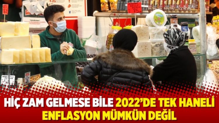 Hiç zam gelmese bile 2022’de tek haneli enflasyon mümkün değil