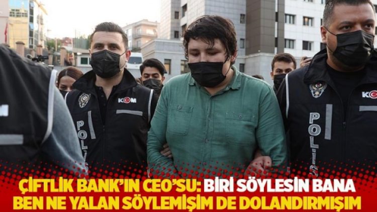 Çiftlik Bank’ın CEO’su: Biri söylesin bana, ben ne yalan söylemişim de dolandırmışım