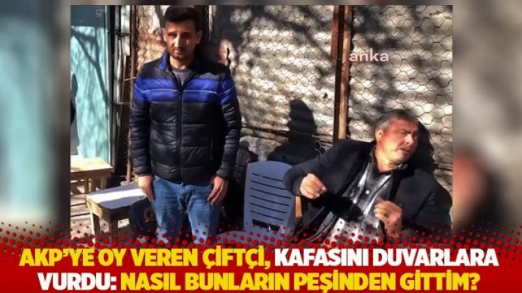 AKP’ye oy veren çiftçi, kafasını duvarlara vurdu: Nasıl bunların peşinden gittim?