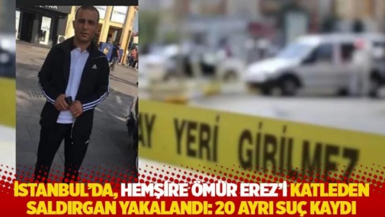İstanbul’da, hemşire Ömür Erez’i katleden saldırgan yakalandı: 20 ayrı suç kaydı