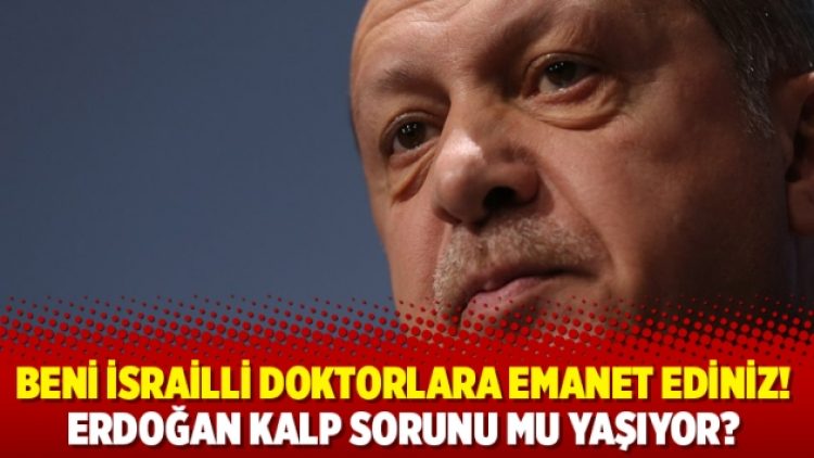 Beni İsrailli doktorlara emanet ediniz! Erdoğan kalp sorunu mu yaşıyor?