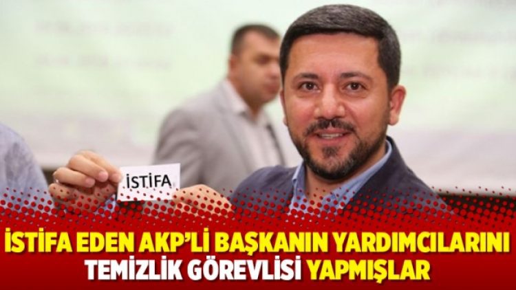 İstifa eden AKP’li başkanın yardımcılarını temizlik görevlisi yapmışlar