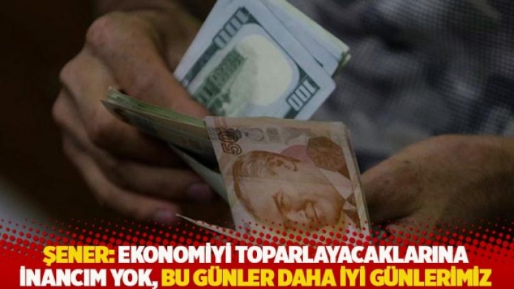 Şener: Ekonomiyi toparlayacaklarına inancım yok, bu günler daha iyi günlerimiz