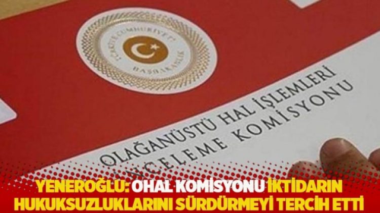 Yeneroğlu: OHAL Komisyonu iktidarın hukuksuzluklarını sürdürmeyi tercih etti