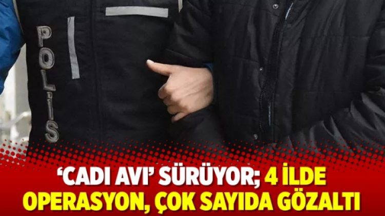 ‘Cadı avı’ sürüyor; 4 ilde operasyon, çok sayıda gözaltı