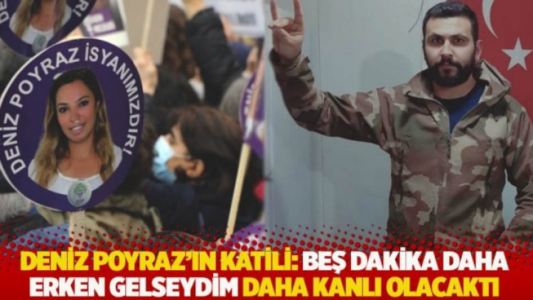 Deniz Poyraz’ın katili: Beş dakika daha erken gelseydim daha kanlı olacaktı