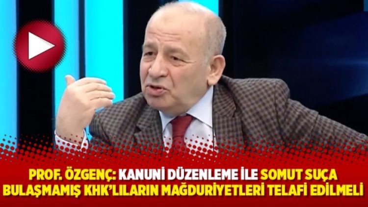 Prof. Özgenç: Kanuni düzenleme ile somut suça bulaşmamış KHK’lıların mağduriyetleri telafi edilmeli