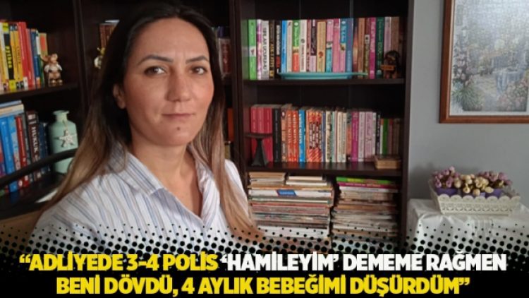 “Adliyede 3-4 polis ‘hamileyim’ dememe rağmen beni dövdü, 4 aylık bebeğimi düşürdüm”