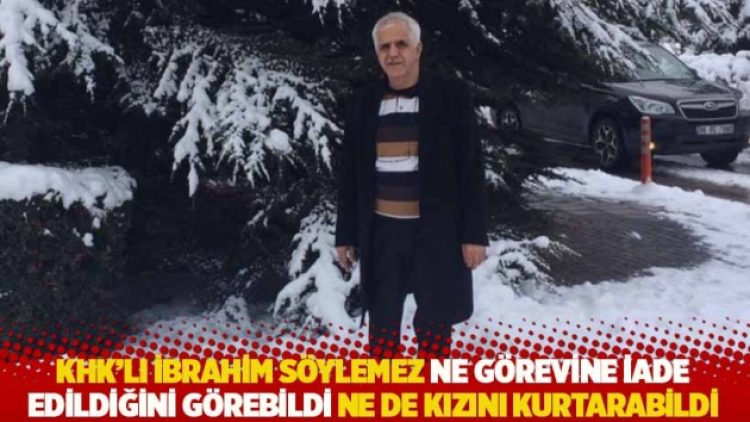 KHK’lı Söylemez ne görevine iade edildiğini görebildi ne de kızını kurtarabildi