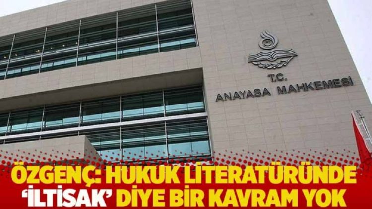 Özgenç: Hukuk literatüründe iltisak diye bir kavram yok