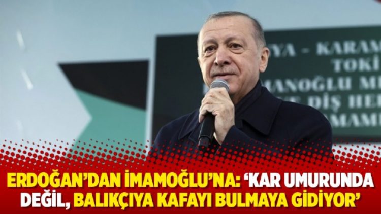 Erdoğan’dan İmamoğlu’na: ‘Kar umurunda değil, balıkçıya kafayı bulmaya gidiyor’