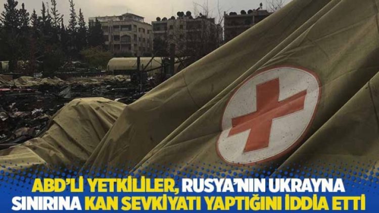 ABD’li yetkililer, Rusya’nın Ukrayna sınırına kan sevkiyatı yaptığını iddia etti