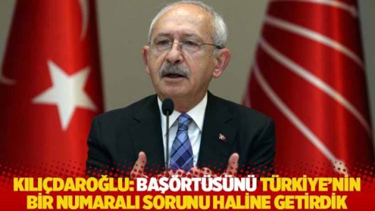 Kılıçdaroğlu: Başörtüsünü Türkiye’nin bir numaralı sorunu haline getirdik