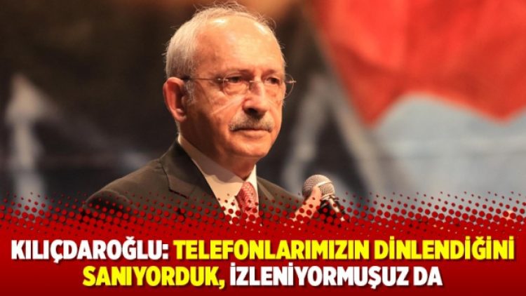 Kılıçdaroğlu: Telefonlarımızın dinlendiğini sanıyorduk, izleniyormuşuz da