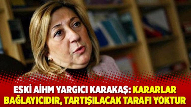 Eski AİHM Yargıcı Karakaş: Kararlar bağlayıcıdır, tartışılacak tarafı yoktur