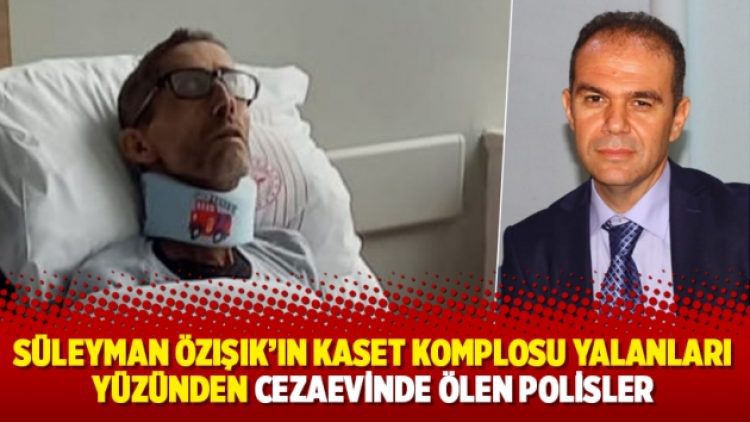 Süleyman Özışık’ın kaset komplosu yalanları yüzünden cezaevinde ölen polisler