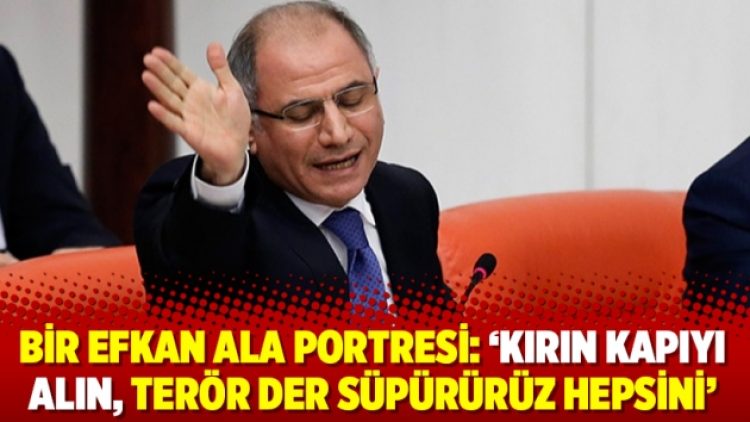 Bir Efkan Ala portresi: ‘Kırın kapıyı alın, terör der süpürürüz hepsini’