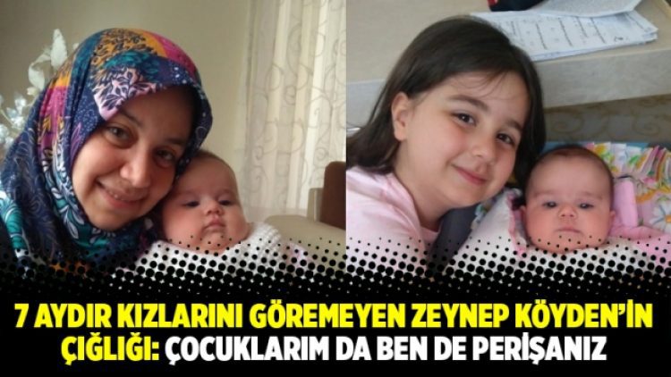 7 aydır kızlarını göremeyen Zeynep Köyden’in çığlığı: Çocuklarım da ben de perişanız