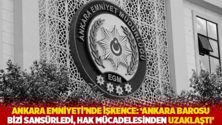 Ankara Emniyeti’nde işkence: ‘Ankara Barosu bizi sansürledi, hak mücadelesinden uzaklaştı’