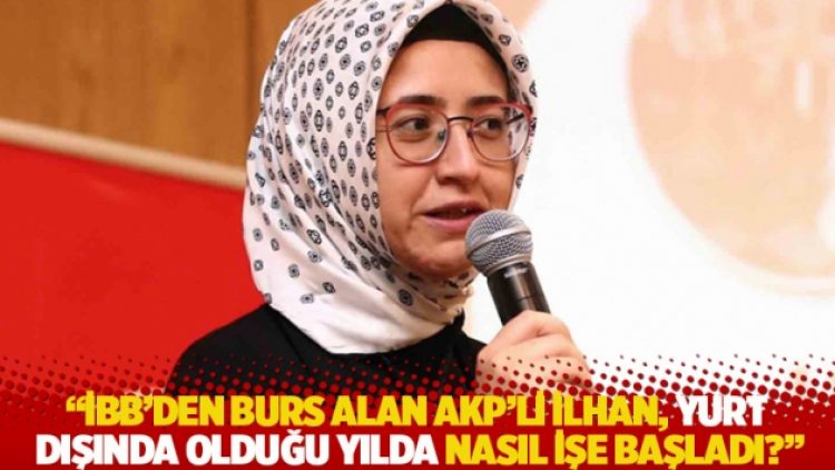 “İBB’den 2 milyon 233 bin lira burs alan AKP’li İlhan, yurt dışında olduğu yılda nasıl işe başladı?”