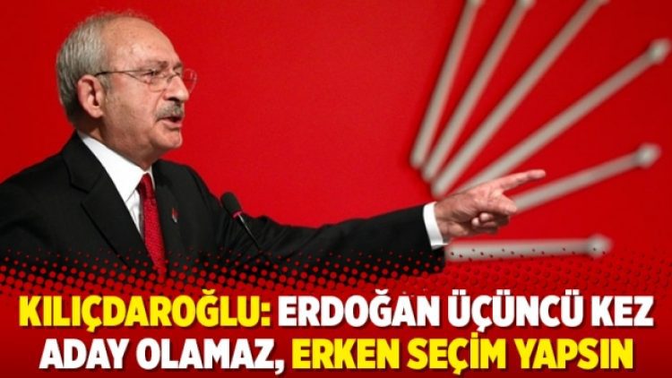 Kılıçdaroğlu: Erdoğan üçüncü kez aday olamaz, erken seçim yapsın