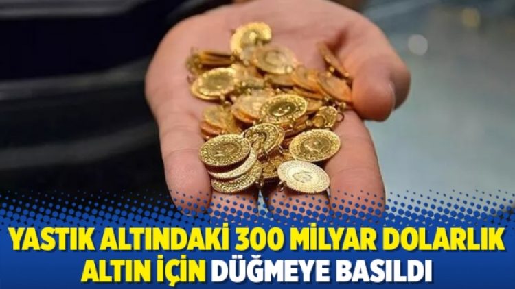 Yastık altındaki 300 milyar dolarlık altın için düğmeye basıldı