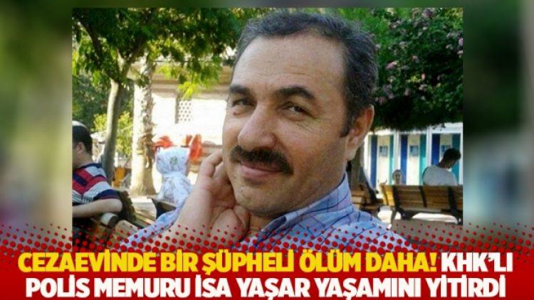 Cezaevinde bir şüpheli ölüm daha! KHK’lı polis memuru İsa Yaşar yaşamını yitirdi