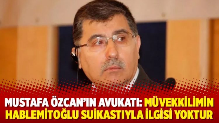 Mustafa Özcan’ın avukatı: Müvekkilimin Hablemitoğlu suikastıyla ilgisi yoktur