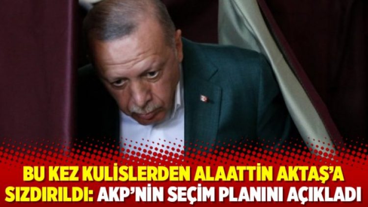 Bu kez kulislerden Alaattin Aktaş’a sızdırıldı: AKP’nin seçim planını açıkladı