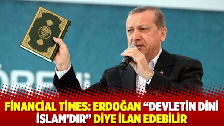 Financial Times: Erdoğan “Devletin dini İslam’dır” diye ilan edebilir