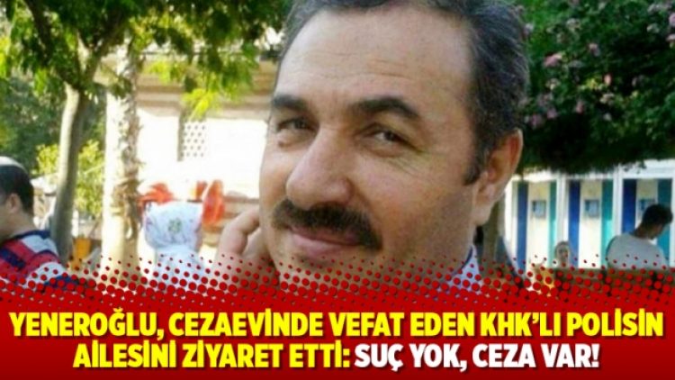 Yeneroğlu, cezaevinde vefat eden KHK’lı polisin ailesini ziyaret etti: Suç yok, ceza var!