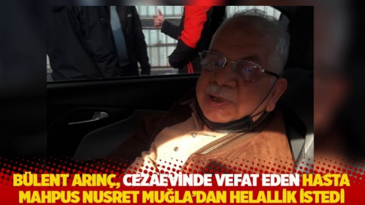 Arınç, cezaevinde vefat eden hasta mahpus Nusret Muğla’dan helallik istedi