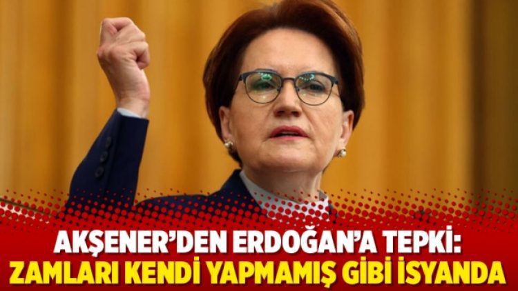 Akşener’den Erdoğan’a tepki: Zamları kendi yapmamış gibi isyanda