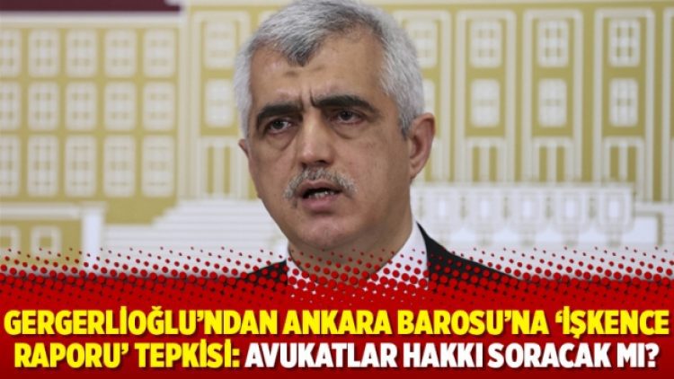Gergerlioğlu’ndan Ankara Barosu’na ‘işkence raporu’ tepkisi: Avukatlar hakkı soracak mı?