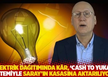 “Elektrik dağıtımında kâr, ‘Cash to yukarı’ sistemiyle Saray’ın kasasına aktarılıyor”