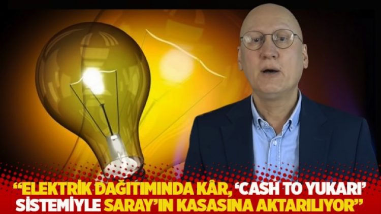 “Elektrik dağıtımında kâr, ‘Cash to yukarı’ sistemiyle Saray’ın kasasına aktarılıyor”