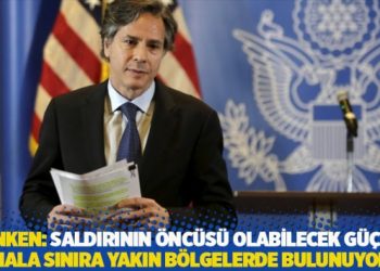 Blinken: Saldırının öncüsü olabilecek güçler hala sınıra yakın bölgelerde bulunuyor