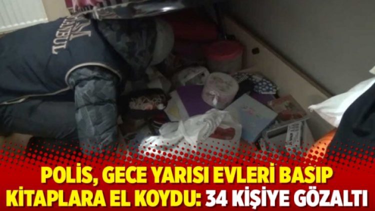 Polis, gece yarısı evleri basıp kitaplara el koydu: 34 kişiye gözaltı