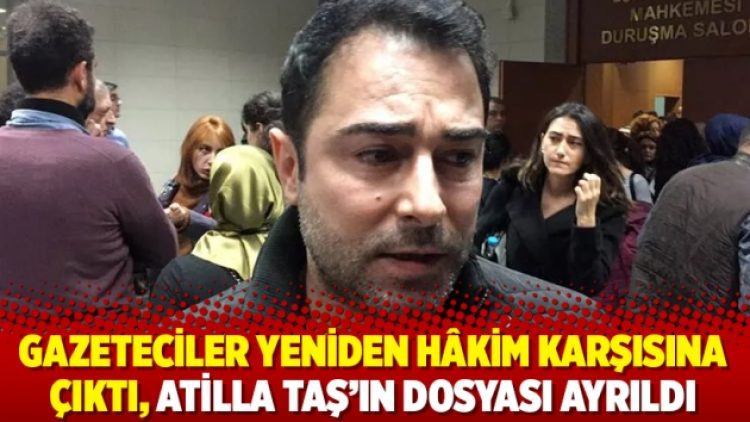 Gazeteciler yeniden hâkim karşısına çıktı, Atilla Taş’ın dosyası ayrıldı