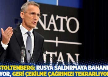 Stoltenberg: Rusya saldırmaya bahane arıyor, geri çekilme çağrımızı tekrarlıyoruz