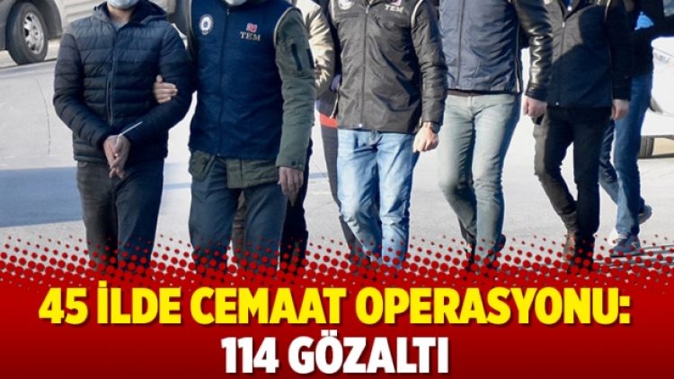 45 ilde cemaat operasyonu: 114 gözaltı