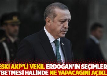 Eski AKP’li vekil Erdoğan’ın seçimleri kaybetmesi halinde ne yapacağını açıkladı