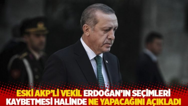 Eski AKP’li vekil Erdoğan’ın seçimleri kaybetmesi halinde ne yapacağını açıkladı
