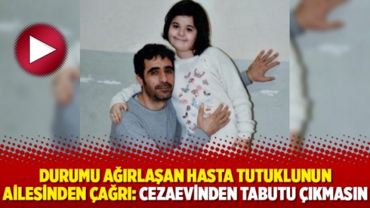 Durumu ağırlaşan hasta tutuklunun ailesinden çağrı: Cezaevinden tabutu çıkmasın