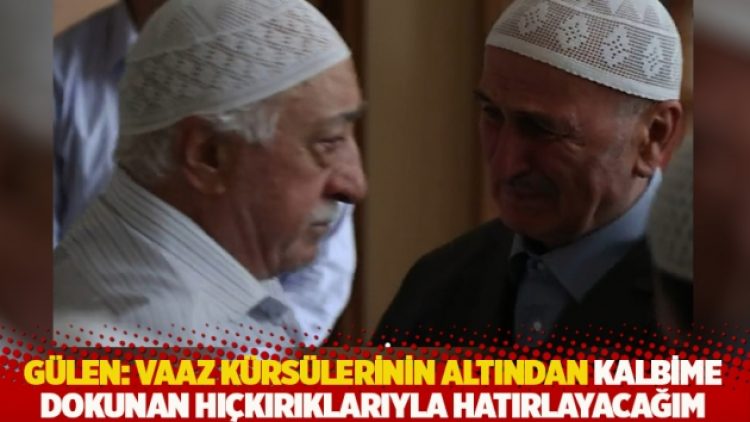 Gülen: Vaaz kürsülerinin altından kalbime dokunan hıçkırıklarıyla hatırlayacağım