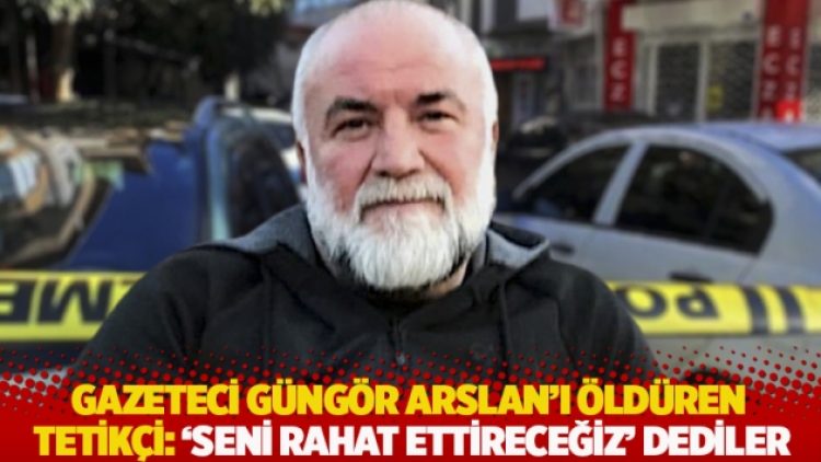 Gazeteci Güngör Arslan’ı öldüren tetikçi: ‘Seni rahat ettireceğiz’ dediler