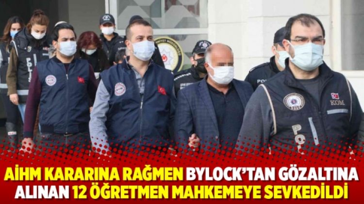AİHM kararına rağmen ByLock’tan gözaltına alınan 12 öğretmen mahkemeye sevkedildi