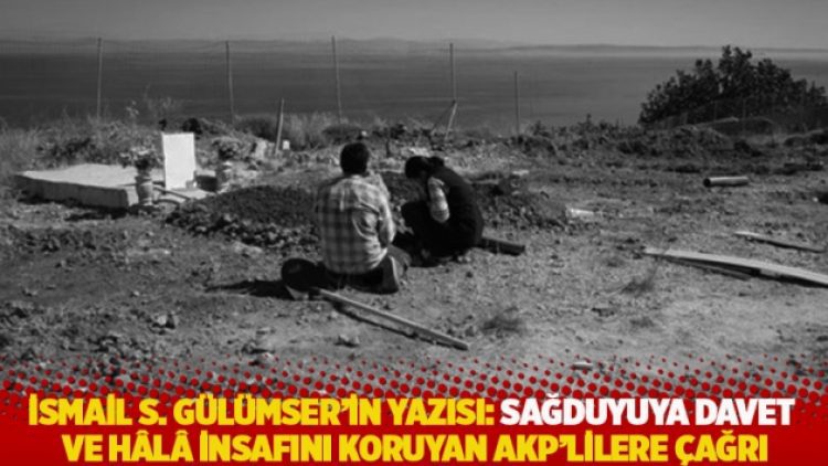 İsmail S. Gülümser’in yazısı: Sağduyuya davet ve hâlâ insafını koruyan AKP’lilere çağrı