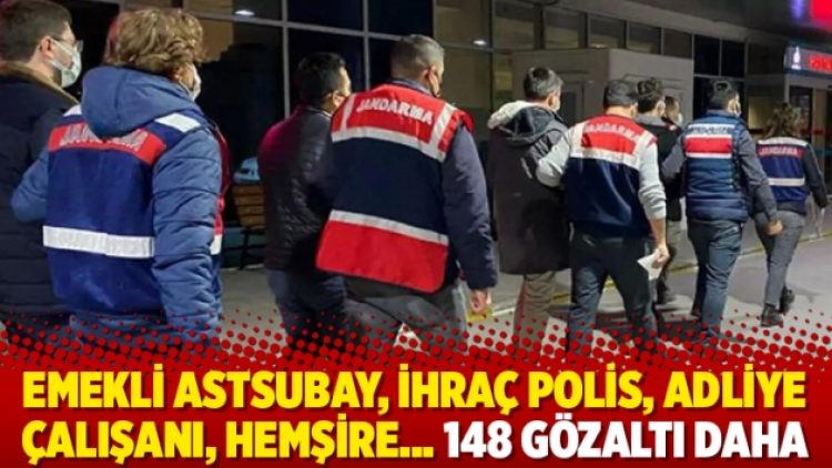 Emekli astsubay, ihraç polis, adliye çalışanı, hemşire… 148 gözaltı daha