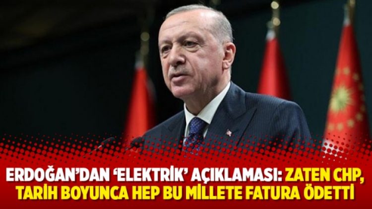 Erdoğan’dan ‘elektrik’ açıklaması: Zaten CHP, tarih boyunca hep bu millete fatura ödetti